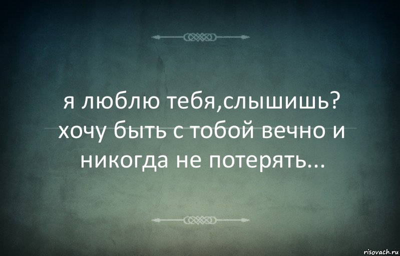 я люблю тебя,слышишь?
хочу быть с тобой вечно и никогда не потерять...