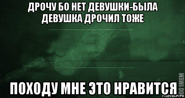 дрочу бо нет девушки-была девушка дрочил тоже походу мне это нравится