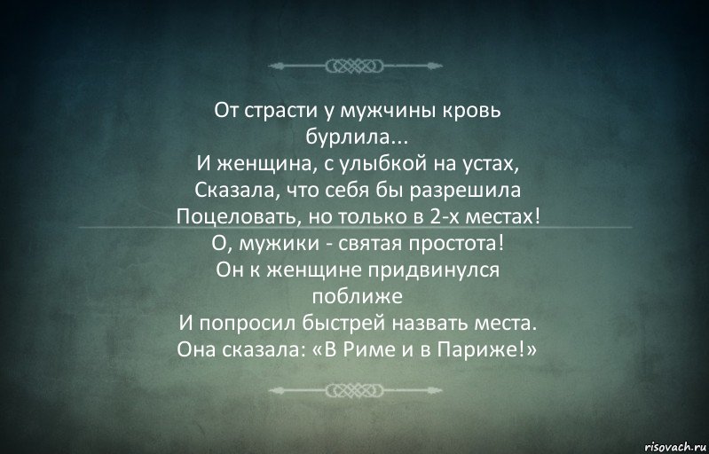 От страсти у мужчины кровь
бурлила...
И женщина, с улыбкой на устах,
Сказала, что себя бы разрешила
Поцеловать, но только в 2-х местах!
О, мужики - святая простота!
Он к женщине придвинулся
поближе
И попросил быстрей назвать места.
Она сказала: «В Риме и в Париже!», Комикс Игра слов 3