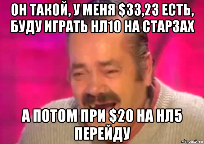 он такой, у меня $33,23 есть, буду играть нл10 на старзах а потом при $20 на нл5 перейду, Мем  Испанец