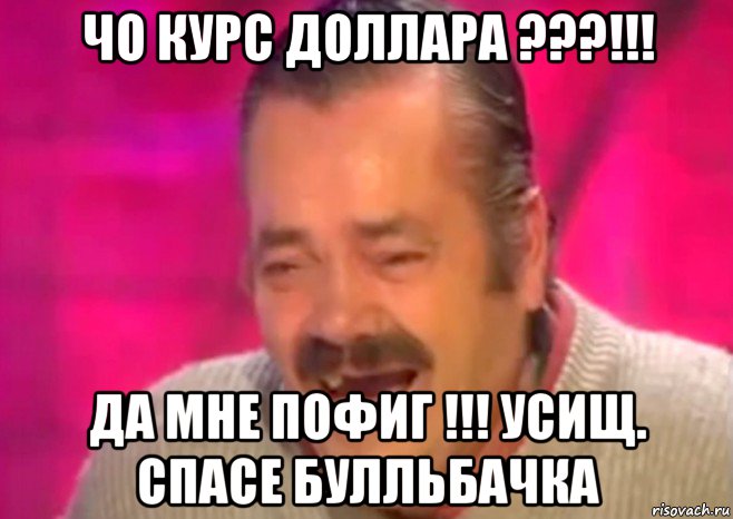 чо курс доллара ???!!! да мне пофиг !!! усищ. спасе булльбачка, Мем  Испанец