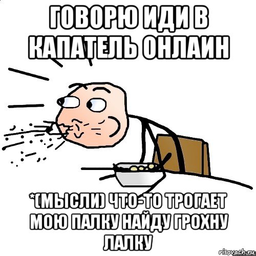 говорю иди в капатель онлаин *(мысли) что-то трогает мою палку найду грохну лалку