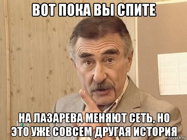 вот пока вы спите на лазарева меняют сеть, но это уже совсем другая история, Мем Каневский (Но это уже совсем другая история)