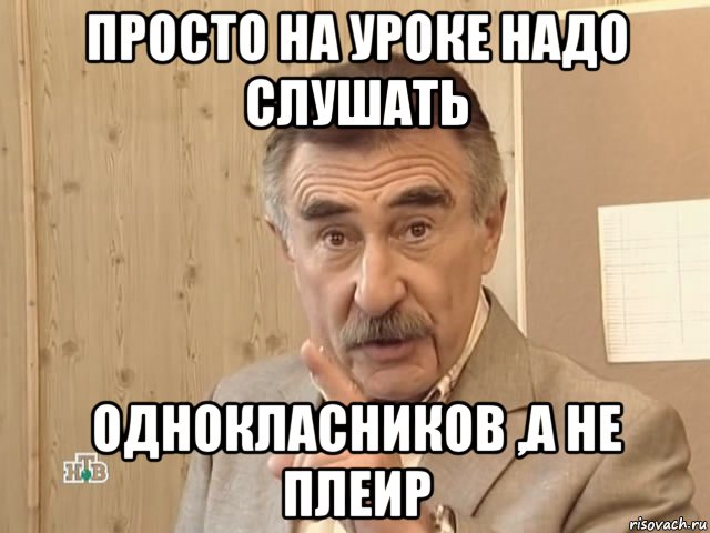 просто на уроке надо слушать однокласников ,а не плеир, Мем Каневский (Но это уже совсем другая история)