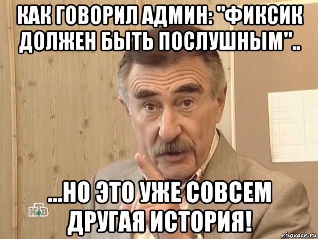 как говорил админ: "фиксик должен быть послушным".. ...но это уже совсем другая история!, Мем Каневский (Но это уже совсем другая история)