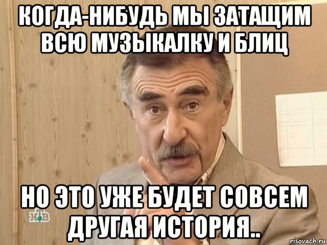 когда-нибудь мы затащим всю музыкалку и блиц но это уже будет совсем другая история.., Мем Каневский (Но это уже совсем другая история)