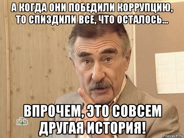 а когда они победили коррупцию, то спиздили все, что осталось... впрочем, это совсем другая история!, Мем Каневский (Но это уже совсем другая история)