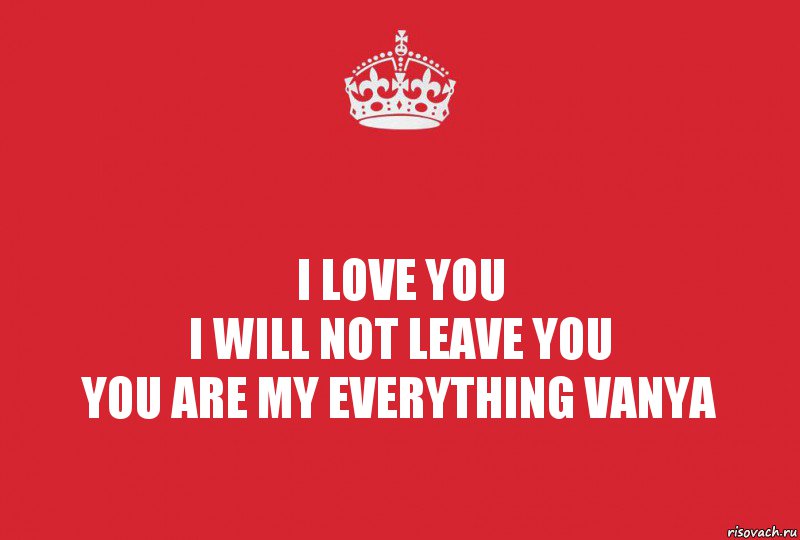 I love you
I will not leave you
you are my everything Vanya