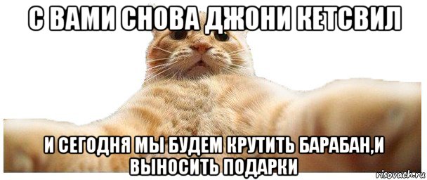 с вами снова джони кетсвил и сегодня мы будем крутить барабан,и выносить подарки, Мем   Кэтсвилл