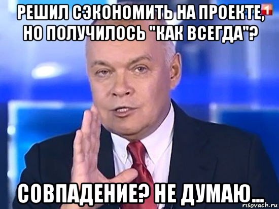 решил сэкономить на проекте, но получилось "как всегда"? совпадение? не думаю..., Мем Киселёв 2014