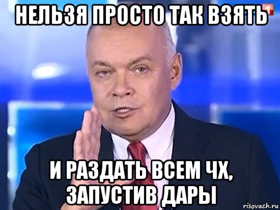 нельзя просто так взять и раздать всем чх, запустив дары, Мем Киселёв 2014