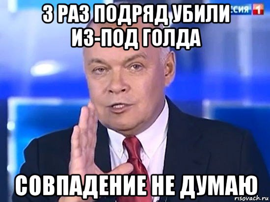 3 раз подряд убили из-под голда совпадение не думаю, Мем Киселёв 2014