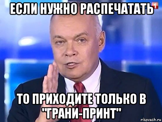 если нужно распечатать то приходите только в "грани-принт", Мем Киселёв 2014