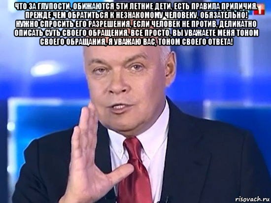 что за глупости, обижаются 5ти летние дети, есть правила приличия. прежде чем обратиться к незнакомому человеку, обязательно! нужно спросить его разрешения, если человек не против, деликатно описать суть своего обращения. все просто, вы уважаете меня тоном своего обращания, я уважаю вас, тоном своего ответа! , Мем Киселёв 2014