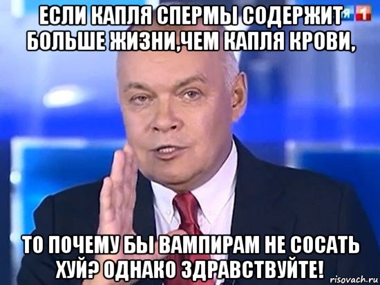 если капля спермы содержит больше жизни,чем капля крови, то почему бы вампирам не сосать хуй? однако здравствуйте!, Мем Киселёв 2014