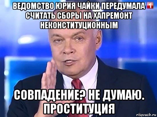 ведомство юрия чайки передумала считать сборы на хапремонт неконституционным совпадение? не думаю. проституция, Мем Киселёв 2014