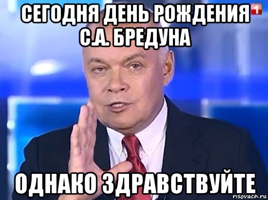 сегодня день рождения с.а. бредуна однако здравствуйте, Мем Киселёв 2014