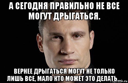 а сегодня правильно не все могут дрыгаться. вернее дрыгаться могут не только лишь все, мало кто может это делать..., Мем Кличко