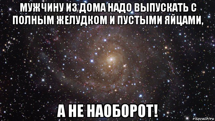 мужчину из дома надо выпускать с полным желудком и пустыми яйцами, а не наоборот!, Мем  Космос (офигенно)