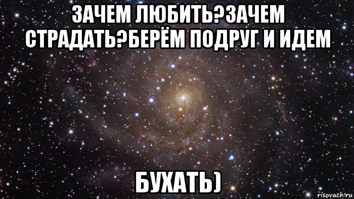 зачем любить?зачем страдать?берём подруг и идем бухать), Мем  Космос (офигенно)