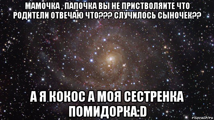 мамочка , папочка вы не пристволяите что родители отвечаю что??? случилось сыночек?? а я кокос а моя сестренка помидорка:d, Мем  Космос (офигенно)