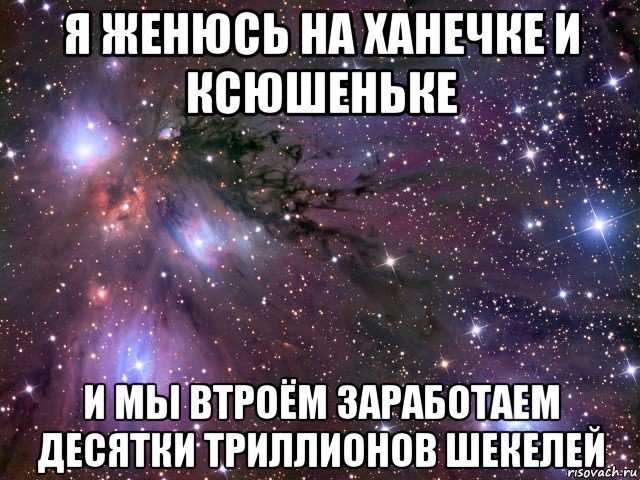 я женюсь на ханечке и ксюшеньке и мы втроём заработаем десятки триллионов шекелей, Мем Космос