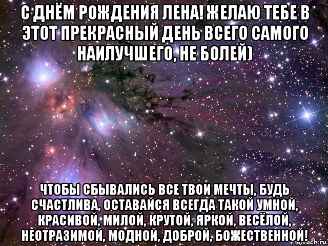 с днём рождения лена! желаю тебе в этот прекрасный день всего самого наилучшего, не болей) чтобы сбывались все твои мечты, будь счастлива, оставайся всегда такой умной, красивой, милой, крутой, яркой, весёлой, неотразимой, модной, доброй, божественной!, Мем Космос