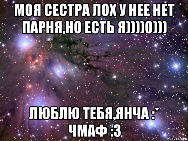 моя сестра лох у нее нет парня,но есть я))))0))) люблю тебя,янча :* чмаф :з, Мем Космос