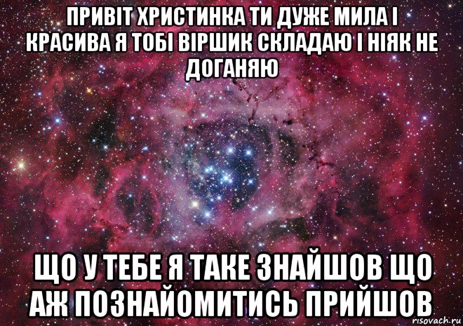 привіт христинка ти дуже мила і красива я тобі віршик складаю і ніяк не доганяю що у тебе я таке знайшов що аж познайомитись прийшов