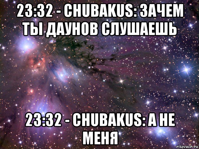 23:32 - chubakus: зачем ты даунов слушаешь 23:32 - chubakus: а не меня, Мем Космос