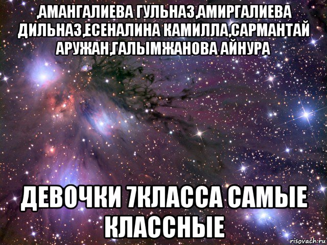 ,амангалиева гульназ,амиргалиева дильназ,есеналина камилла,сармантай аружан,галымжанова айнура девочки 7класса самые классные, Мем Космос