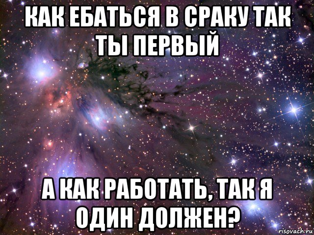 как ебаться в сраку так ты первый а как работать, так я один должен?, Мем Космос