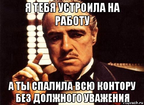 я тебя устроила на работу а ты спалила всю контору без должного уважения, Мем крестный отец