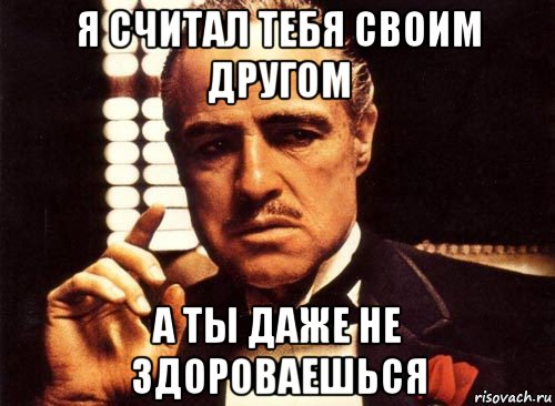 я считал тебя своим другом а ты даже не здороваешься, Мем крестный отец