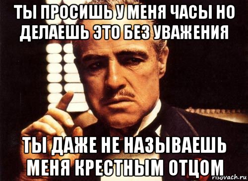 ты просишь у меня часы но делаешь это без уважения ты даже не называешь меня крестным отцом, Мем крестный отец