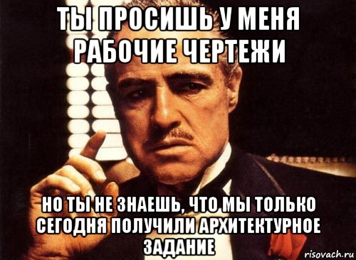 ты просишь у меня рабочие чертежи но ты не знаешь, что мы только сегодня получили архитектурное задание, Мем крестный отец