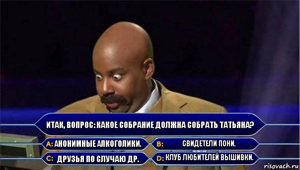 Итак, вопрос: Какое собрание должна собрать Татьяна? Анонимные алкоголики. Свидетели Пони. Друзья по случаю ДР. Клуб любителей вышивки., Комикс      Кто хочет стать миллионером