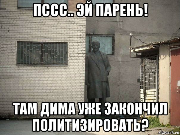 пссс.. эй парень! там дима уже закончил политизировать?, Мем  Ленин за углом (пс, парень)