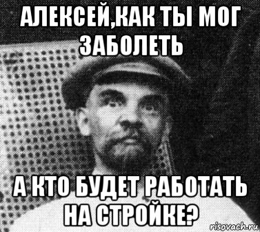 алексей,как ты мог заболеть а кто будет работать на стройке?, Мем   Ленин удивлен