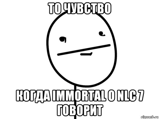 то чувство когда immortal о nlc 7 говорит, Мем Покерфэйс