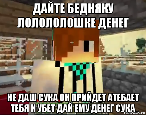 дайте бедняку лолололошке денег не даш сука он прийдет атебает тебя и убет дай ему денег сука