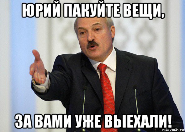 юрий пакуйте вещи, за вами уже выехали!, Мем лукашенко