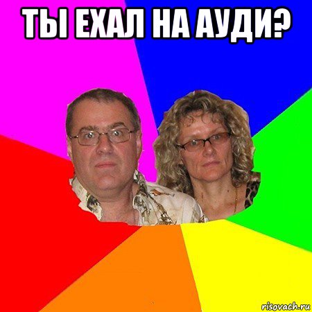 ты ехал на ауди? , Мем  Типичные родители