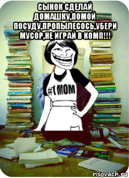 сынок сделай домашку,помой посуду,пропылесось,убери мусор,не играй в комп!!! , Мем Мама