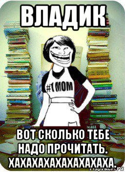 владик вот сколько тебе надо прочитать. хахахахахахахахаха.