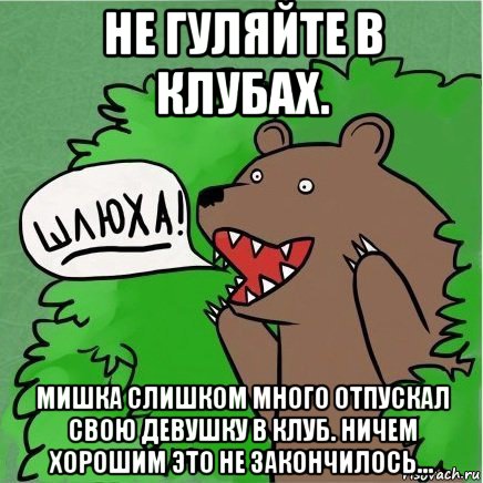 не гуляйте в клубах. мишка слишком много отпускал свою девушку в клуб. ничем хорошим это не закончилось...