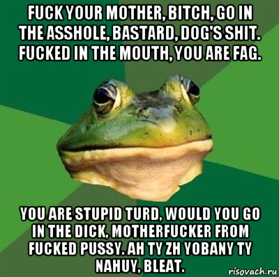 fuck your mother, bitch, go in the asshole, bastard, dog's shit. fucked in the mouth, you are fag. you are stupid turd, would you go in the dick, motherfucker from fucked pussy. ah ty zh yobany ty nahuy, bleat., Мем  Мерзкая жаба