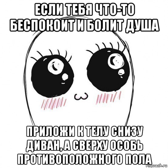 если тебя что-то беспокоит и болит душа приложи к телу снизу диван, а сверху особь противоположного пола, Мем  Милота