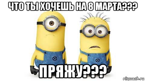 что ты хочешь на 8 марта??? пряжу???, Мем Миньоны