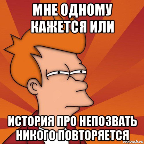 мне одному кажется или история про непозвать никого повторяется, Мем Мне кажется или (Фрай Футурама)